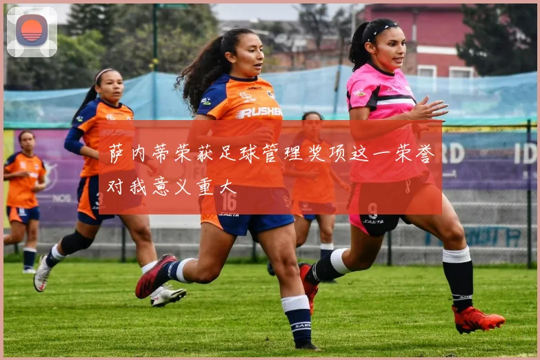 萨内蒂荣获足球管理奖项这一荣誉对我意义重大