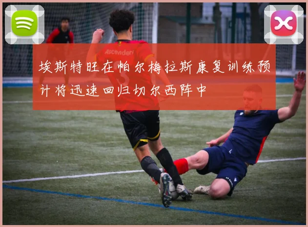 埃斯特旺在帕尔梅拉斯康复训练预计将迅速回归切尔西阵中