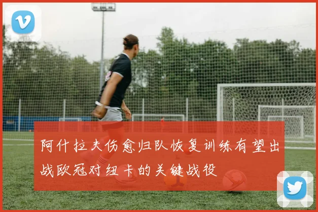 阿什拉夫伤愈归队恢复训练有望出战欧冠对纽卡的关键战役