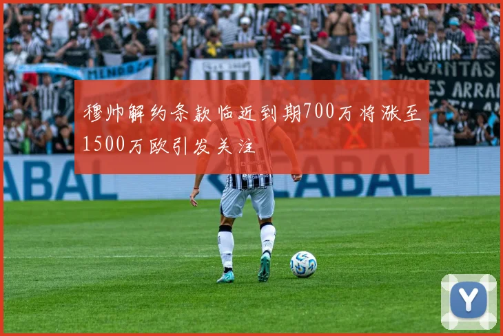 穆帅解约条款临近到期700万将涨至1500万欧引发关注