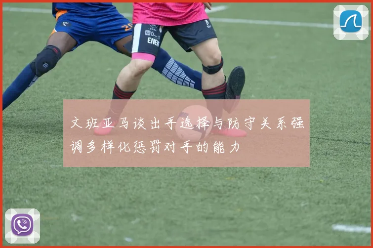 文班亚马谈出手选择与防守关系强调多样化惩罚对手的能力