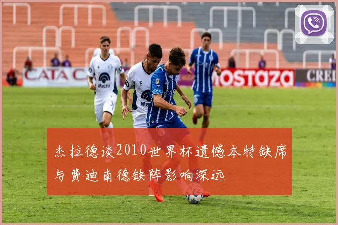 杰拉德谈2010世界杯遗憾本特缺席与费迪南德缺阵影响深远