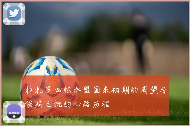 拉扎罗回忆加盟国米初期的渴望与伤病困扰的心路历程