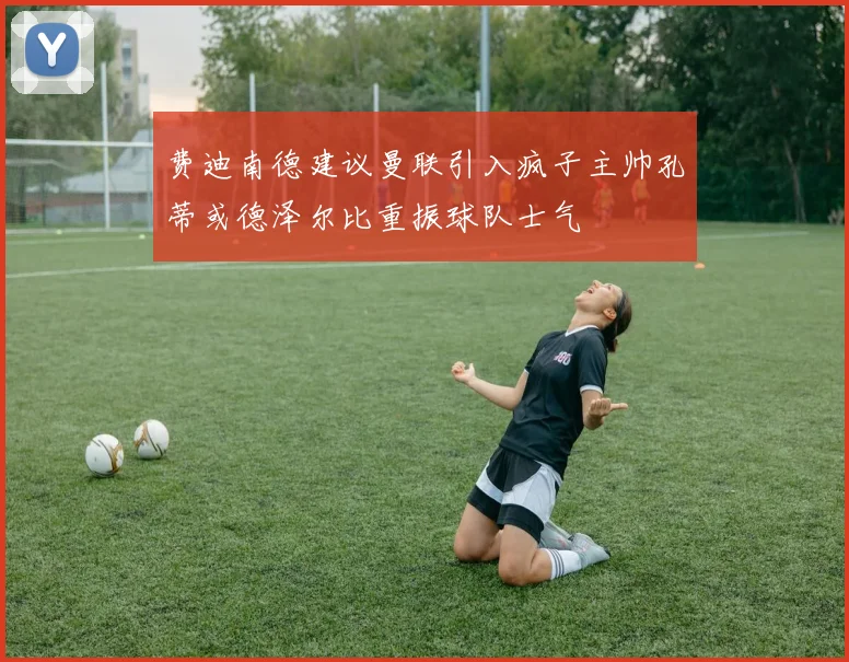 费迪南德建议曼联引入疯子主帅孔蒂或德泽尔比重振球队士气