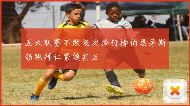 五大联赛不败场次排行榜伯恩茅斯领跑拜仁紧随其后