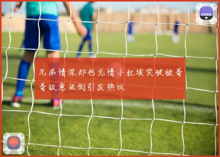 兄弟情深却也无情小杜埃突破被哥哥故意放倒引发热议
