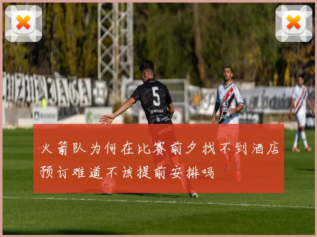 火箭队为何在比赛前夕找不到酒店预订难道不该提前安排吗