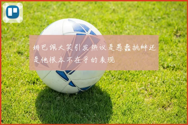 姆巴佩大笑引发热议是愚蠢挑衅还是他根本不在乎的表现