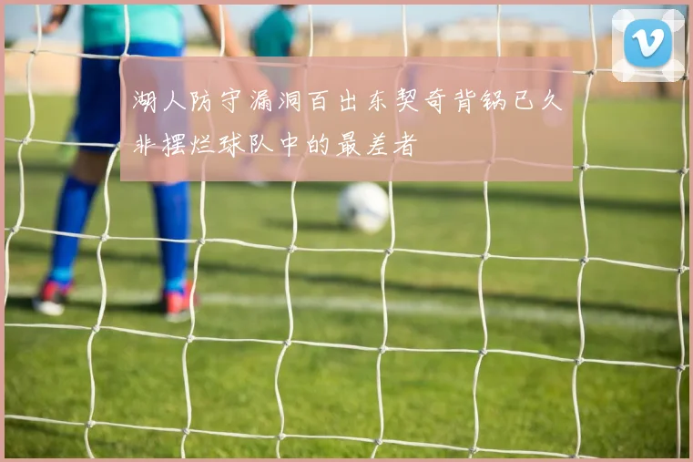 湖人防守漏洞百出东契奇背锅已久非摆烂球队中的最差者
