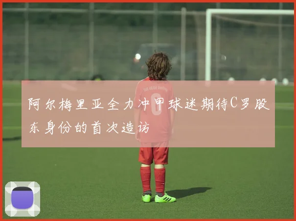阿尔梅里亚全力冲甲球迷期待C罗股东身份的首次造访