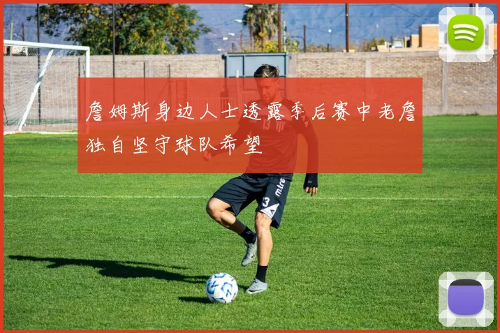 詹姆斯身边人士透露季后赛中老詹独自坚守球队希望