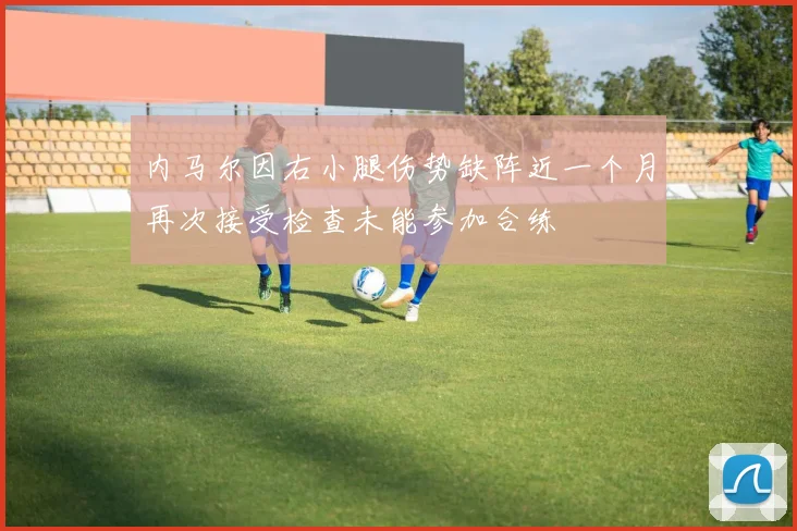 内马尔因右小腿伤势缺阵近一个月再次接受检查未能参加合练