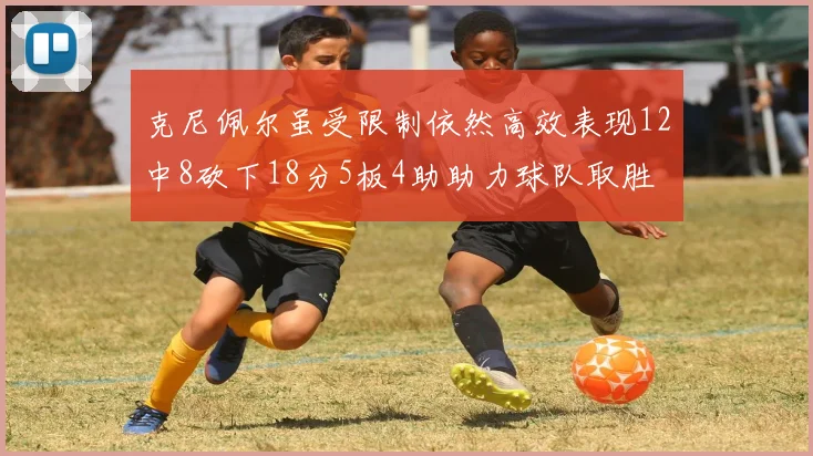 克尼佩尔虽受限制依然高效表现12中8砍下18分5板4助助力球队取胜